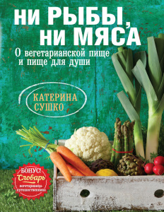 Катерина Сушко «Ни рыбы, ни мяса. О вегетарианской пище и пище для души»